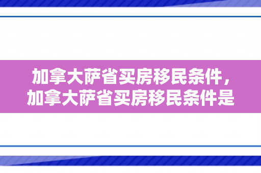 加拿大萨省买房移民条件，加拿大萨省买房移民条件是什么