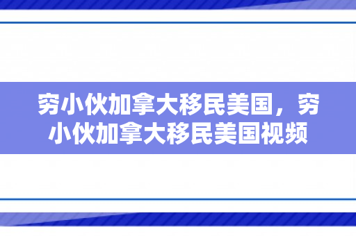 穷小伙加拿大移民美国，穷小伙加拿大移民美国视频