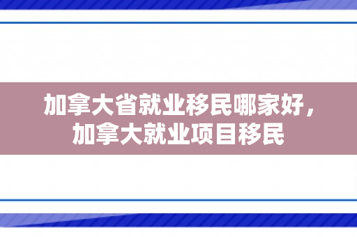 加拿大省就业移民哪家好，加拿大就业项目移民