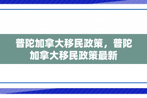 普陀加拿大移民政策，普陀加拿大移民政策最新