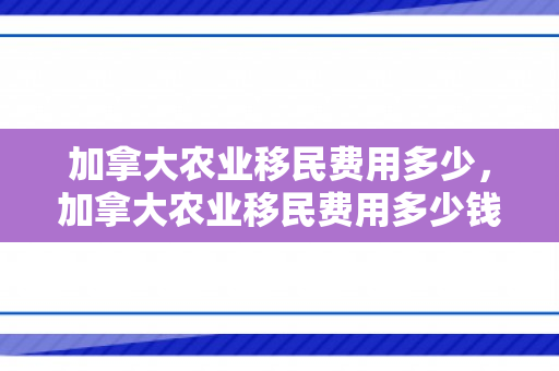 加拿大农业移民费用多少，加拿大农业移民费用多少钱
