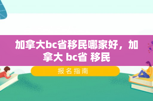 加拿大bc省移民哪家好，加拿大 bc省 移民