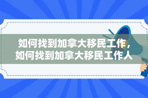 如何找到加拿大移民工作，如何找到加拿大移民工作人员