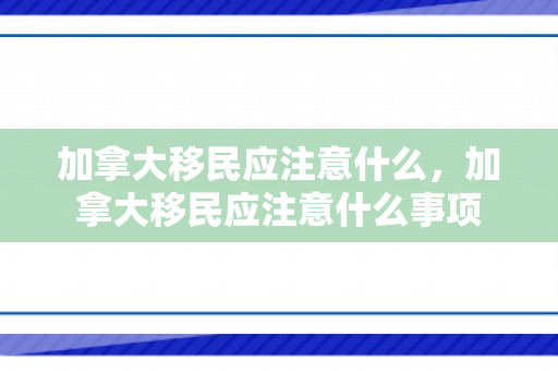 加拿大移民应注意什么，加拿大移民应注意什么事项