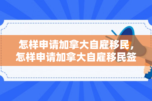 怎样申请加拿大自雇移民，怎样申请加拿大自雇移民签证