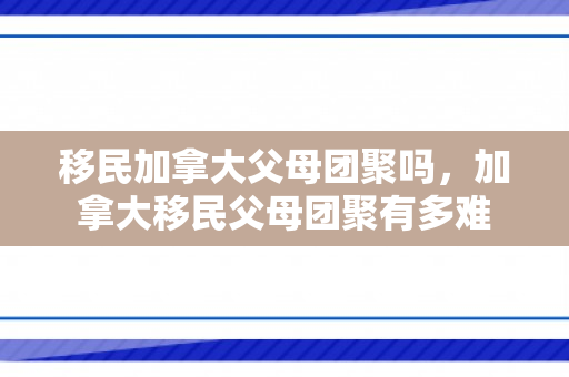 移民加拿大父母团聚吗，加拿大移民父母团聚有多难