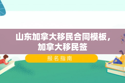 山东加拿大移民合同模板，加拿大移民签