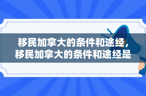 移民加拿大的条件和途经，移民加拿大的条件和途经是什么