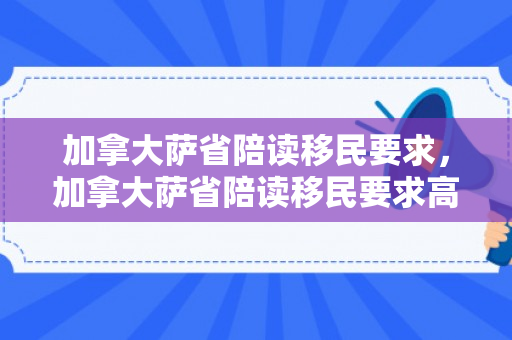 加拿大萨省陪读移民要求，加拿大萨省陪读移民要求高吗