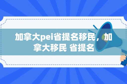 加拿大pei省提名移民，加拿大移民 省提名