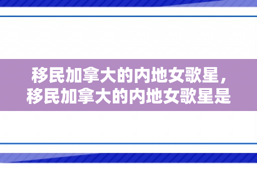 移民加拿大的内地女歌星，移民加拿大的内地女歌星是谁