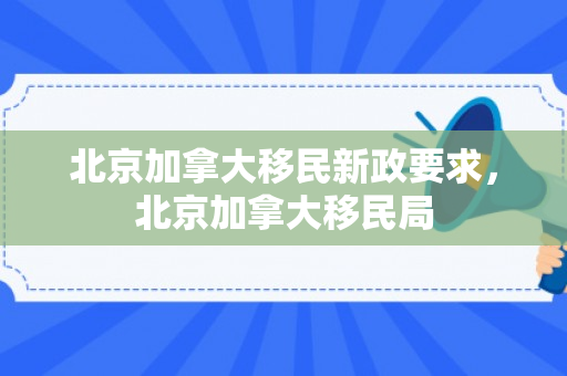 北京加拿大移民新政要求，北京加拿大移民局