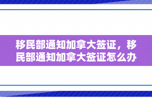 移民部通知加拿大签证，移民部通知加拿大签证怎么办