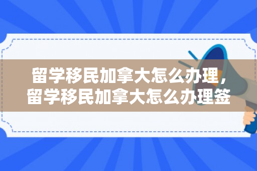 留学移民加拿大怎么办理，留学移民加拿大怎么办理签证