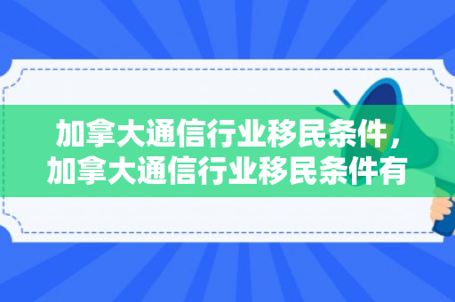 加拿大通信行业移民条件，加拿大通信行业移民条件有哪些