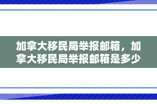 加拿大移民局举报邮箱，加拿大移民局举报邮箱是多少