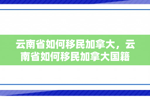 云南省如何移民加拿大，云南省如何移民加拿大国籍