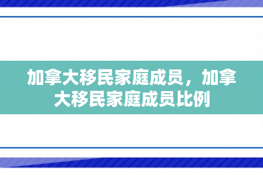 加拿大移民家庭成员，加拿大移民家庭成员比例