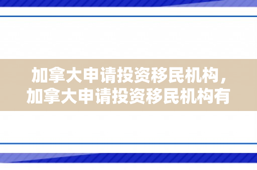 加拿大申请投资移民机构，加拿大申请投资移民机构有哪些