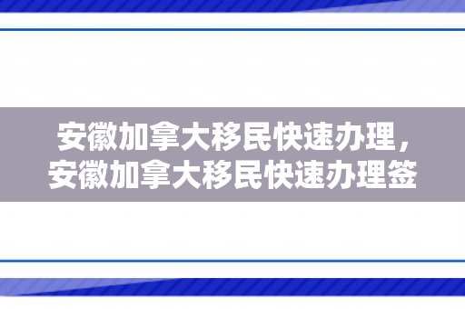 安徽加拿大移民快速办理，安徽加拿大移民快速办理签证流程