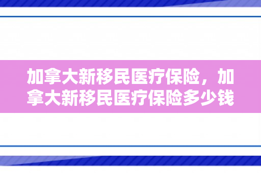 加拿大新移民医疗保险，加拿大新移民医疗保险多少钱