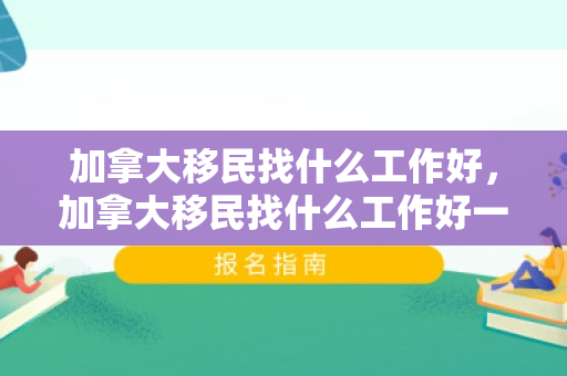 加拿大移民找什么工作好，加拿大移民找什么工作好一点