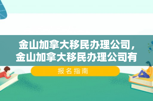 金山加拿大移民办理公司，金山加拿大移民办理公司有哪些