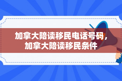 加拿大陪读移民电话号码，加拿大陪读移民条件