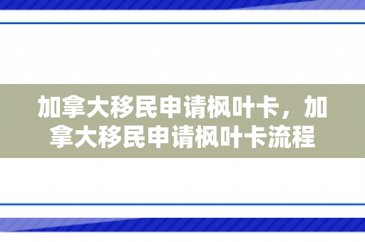 加拿大移民申请枫叶卡，加拿大移民申请枫叶卡流程