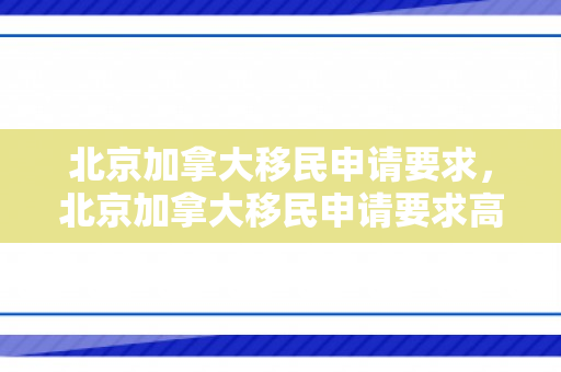 北京加拿大移民申请要求，北京加拿大移民申请要求高吗