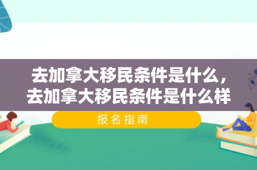 去加拿大移民条件是什么，去加拿大移民条件是什么样的