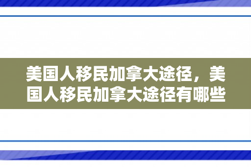 美国人移民加拿大途径，美国人移民加拿大途径有哪些