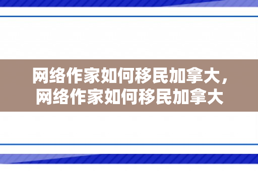 网络作家如何移民加拿大，网络作家如何移民加拿大