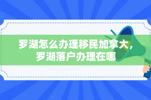 罗湖怎么办理移民加拿大，罗湖落户办理在哪