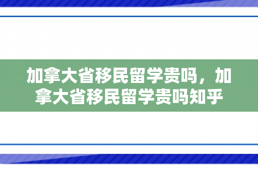 加拿大省移民留学贵吗，加拿大省移民留学贵吗知乎