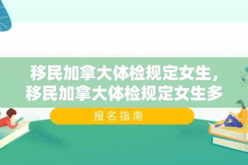 移民加拿大体检规定女生，移民加拿大体检规定女生多少岁