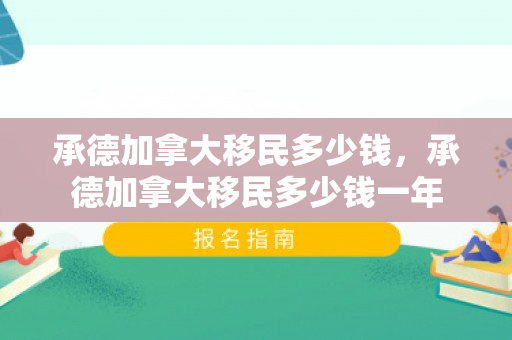 承德加拿大移民多少钱，承德加拿大移民多少钱一年
