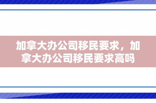 加拿大办公司移民要求，加拿大办公司移民要求高吗