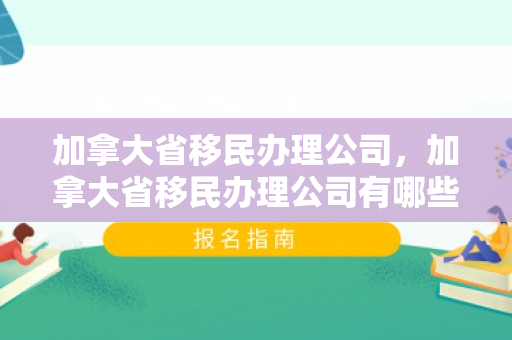 加拿大省移民办理公司，加拿大省移民办理公司有哪些