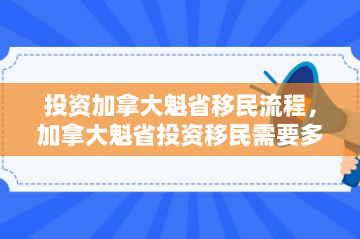 投资加拿大魁省移民流程，加拿大魁省投资移民需要多少钱