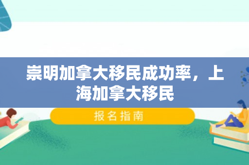 崇明加拿大移民成功率，上海加拿大移民