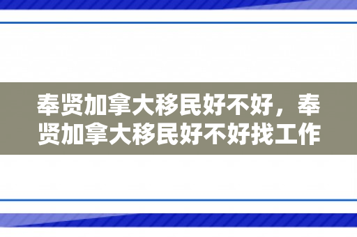 奉贤加拿大移民好不好，奉贤加拿大移民好不好找工作
