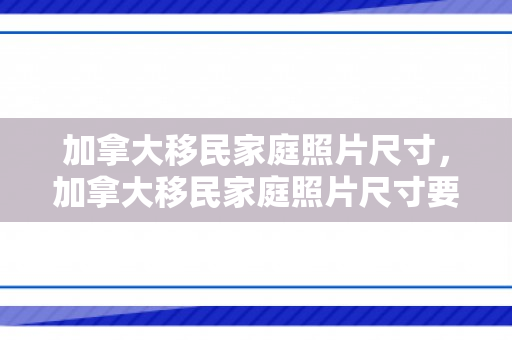加拿大移民家庭照片尺寸，加拿大移民家庭照片尺寸要求