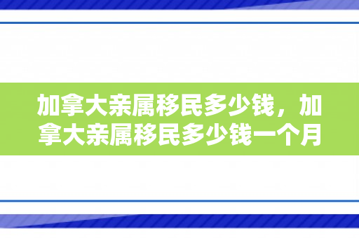 加拿大亲属移民多少钱，加拿大亲属移民多少钱一个月