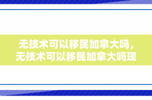 无技术可以移民加拿大吗，无技术可以移民加拿大吗现在