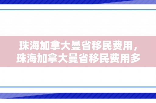 珠海加拿大曼省移民费用，珠海加拿大曼省移民费用多少