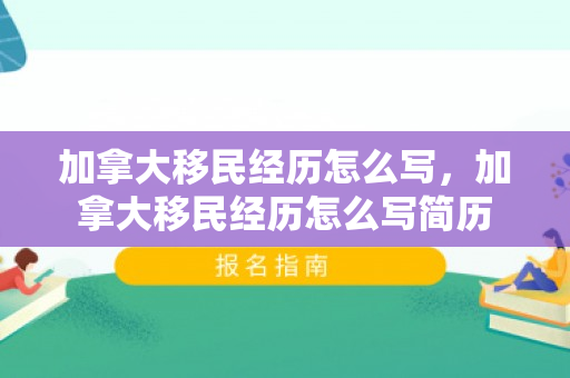 加拿大移民经历怎么写，加拿大移民经历怎么写简历