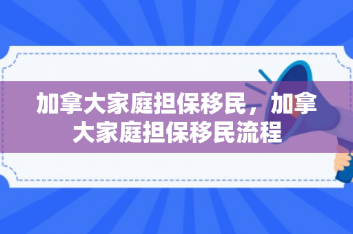 加拿大家庭担保移民，加拿大家庭担保移民流程