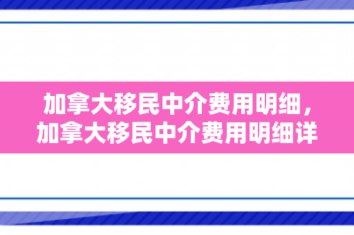 加拿大移民中介费用明细，加拿大移民中介费用明细详解