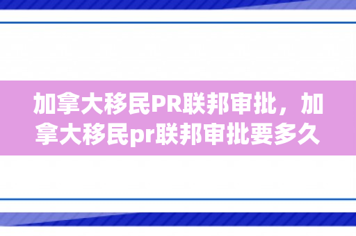 加拿大移民PR联邦审批，加拿大移民pr联邦审批要多久